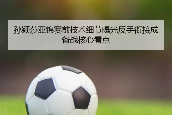 孙颖莎亚锦赛前技术细节曝光反手衔接成备战核心看点